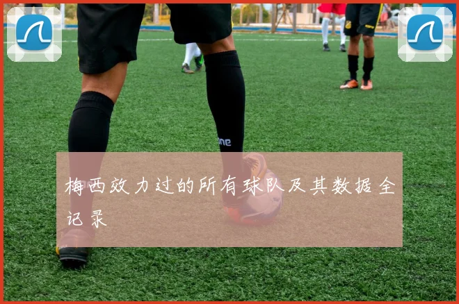 梅西效力过的所有球队及其数据全记录