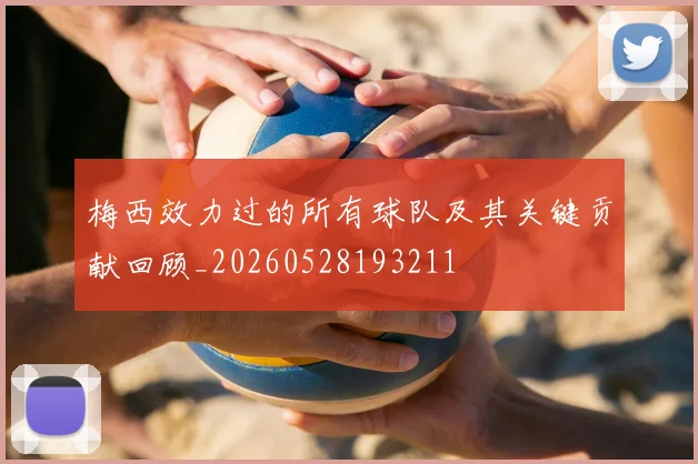 梅西效力过的所有球队及其关键贡献回顾_20260528193211