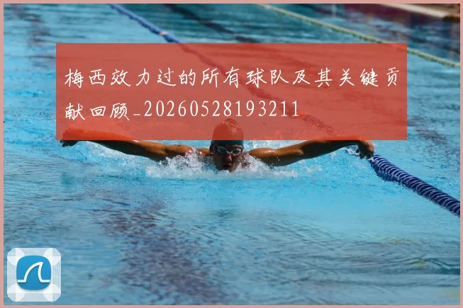 梅西效力过的所有球队及其关键贡献回顾_20260528193211